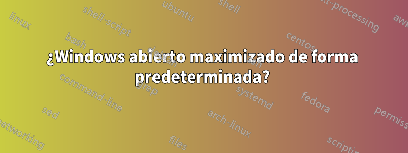 ¿Windows abierto maximizado de forma predeterminada?