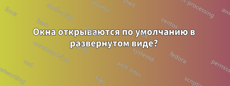 Окна открываются по умолчанию в развернутом виде?