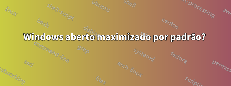 Windows aberto maximizado por padrão?