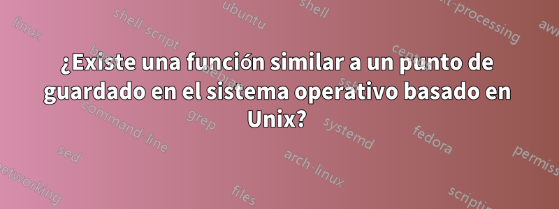 ¿Existe una función similar a un punto de guardado en el sistema operativo basado en Unix?