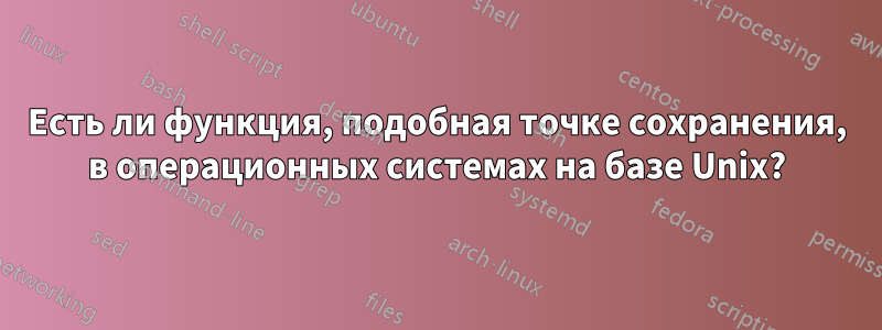 Есть ли функция, подобная точке сохранения, в операционных системах на базе Unix?