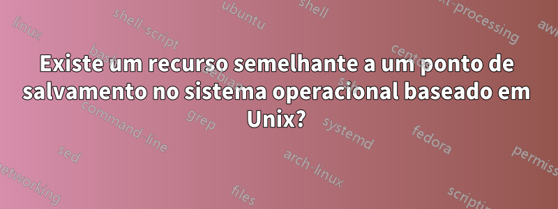 Existe um recurso semelhante a um ponto de salvamento no sistema operacional baseado em Unix?