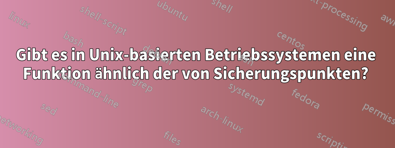 Gibt es in Unix-basierten Betriebssystemen eine Funktion ähnlich der von Sicherungspunkten?