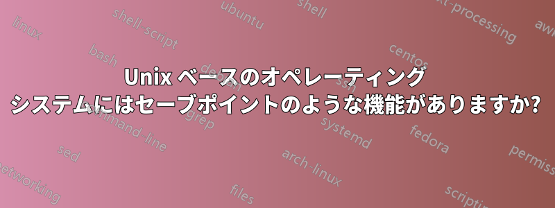 Unix ベースのオペレーティング システムにはセーブポイントのような機能がありますか?