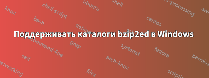 Поддерживать каталоги bzip2ed в Windows