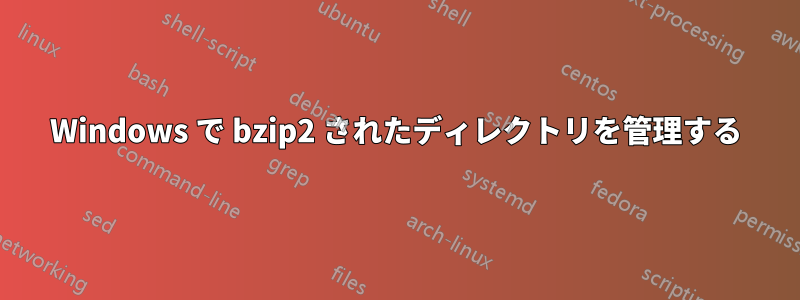 Windows で bzip2 されたディレクトリを管理する