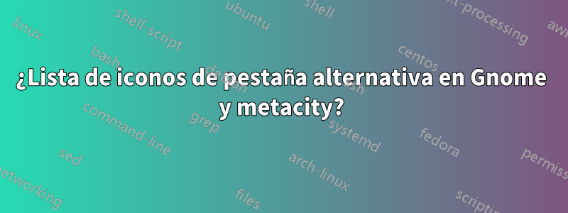 ¿Lista de iconos de pestaña alternativa en Gnome y metacity?