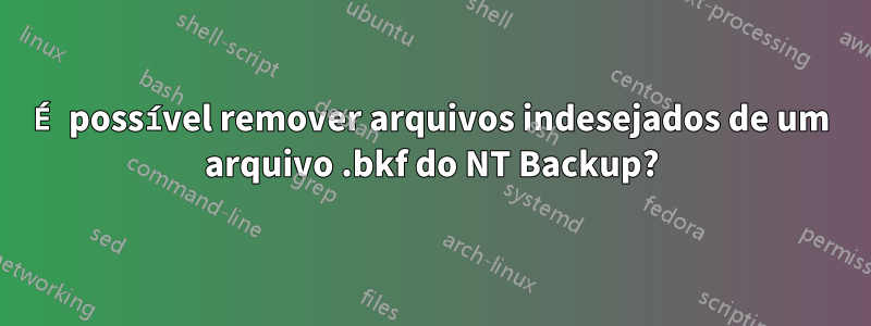 É possível remover arquivos indesejados de um arquivo .bkf do NT Backup?