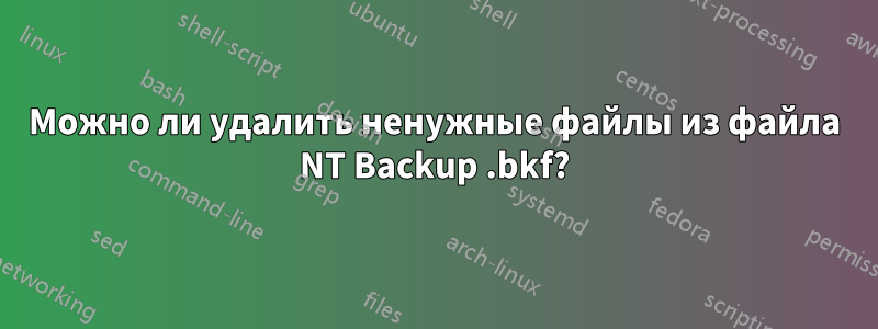 Можно ли удалить ненужные файлы из файла NT Backup .bkf?