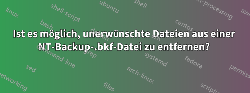 Ist es möglich, unerwünschte Dateien aus einer NT-Backup-.bkf-Datei zu entfernen?