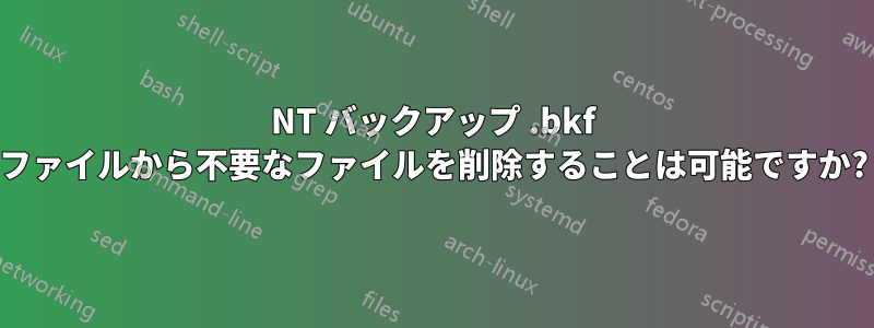 NT バックアップ .bkf ファイルから不要なファイルを削除することは可能ですか?