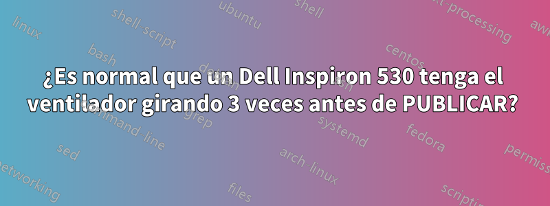 ¿Es normal que un Dell Inspiron 530 tenga el ventilador girando 3 veces antes de PUBLICAR?