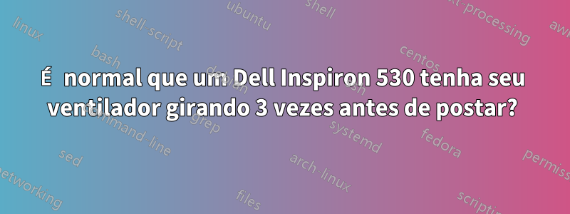 É normal que um Dell Inspiron 530 tenha seu ventilador girando 3 vezes antes de postar?