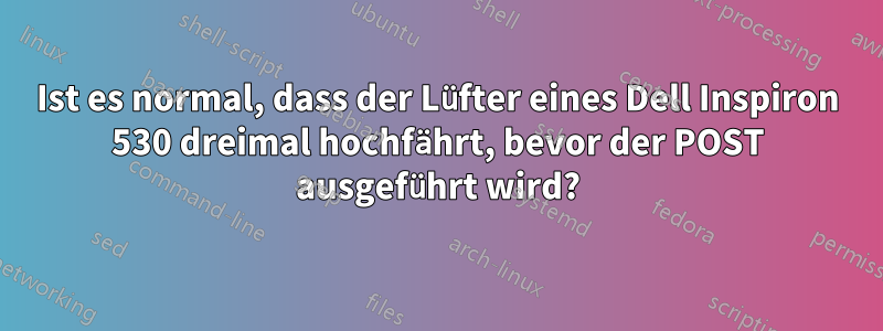 Ist es normal, dass der Lüfter eines Dell Inspiron 530 dreimal hochfährt, bevor der POST ausgeführt wird?