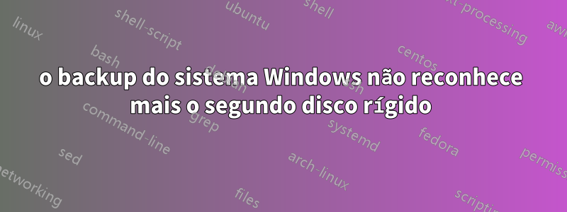 o backup do sistema Windows não reconhece mais o segundo disco rígido