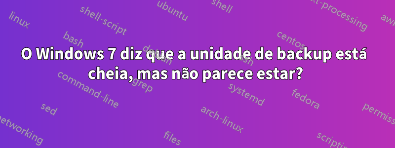 O Windows 7 diz que a unidade de backup está cheia, mas não parece estar?