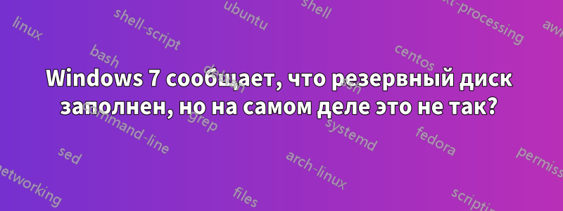 Windows 7 сообщает, что резервный диск заполнен, но на самом деле это не так?