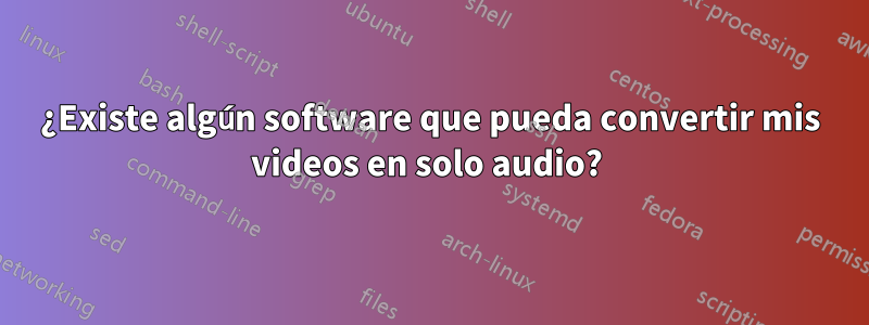 ¿Existe algún software que pueda convertir mis videos en solo audio? 