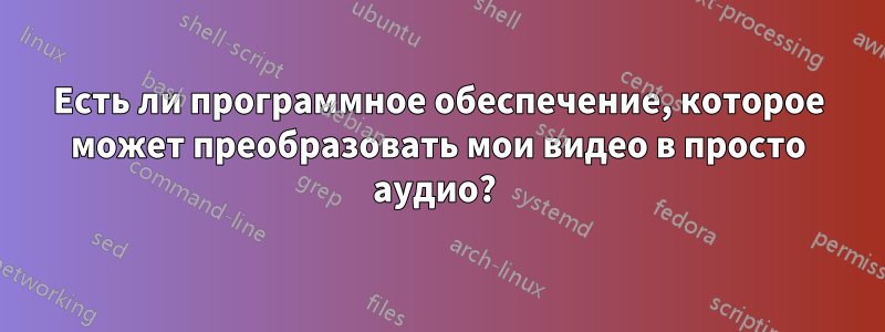 Есть ли программное обеспечение, которое может преобразовать мои видео в просто аудио? 