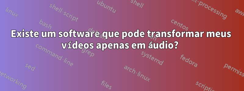 Existe um software que pode transformar meus vídeos apenas em áudio? 