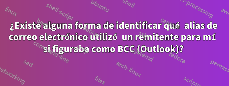 ¿Existe alguna forma de identificar qué alias de correo electrónico utilizó un remitente para mí si figuraba como BCC (Outlook)?