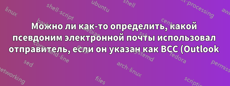 Можно ли как-то определить, какой псевдоним электронной почты использовал отправитель, если он указан как BCC (Outlook)?