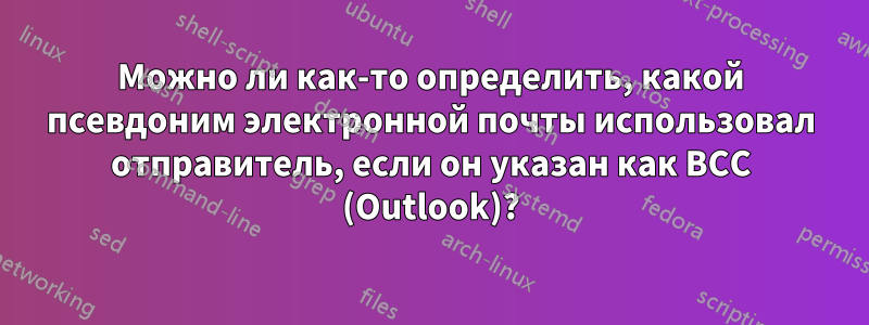 Можно ли как-то определить, какой псевдоним электронной почты использовал отправитель, если он указан как BCC (Outlook)?