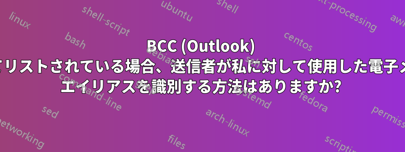 BCC (Outlook) としてリストされている場合、送信者が私に対して使用した電子メール エイリアスを識別する方法はありますか?