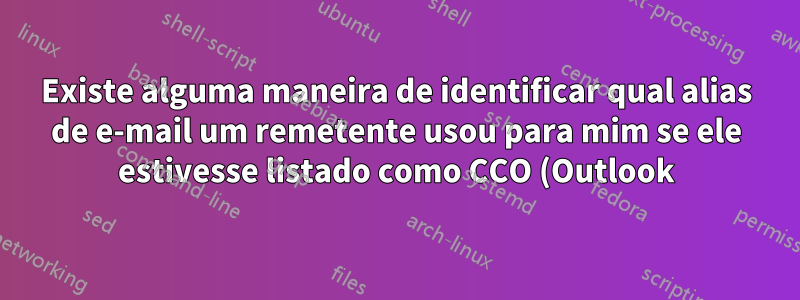 Existe alguma maneira de identificar qual alias de e-mail um remetente usou para mim se ele estivesse listado como CCO (Outlook)?