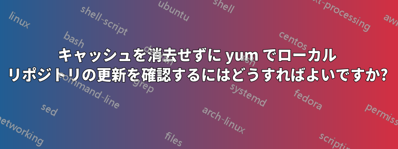 キャッシュを消去せずに yum でローカル リポジトリの更新を確認するにはどうすればよいですか?