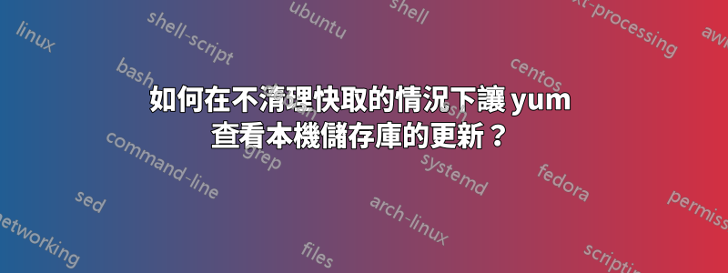 如何在不清理快取的情況下讓 yum 查看本機儲存庫的更新？