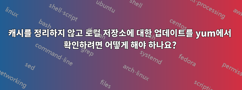 캐시를 정리하지 않고 로컬 저장소에 대한 업데이트를 yum에서 확인하려면 어떻게 해야 하나요?