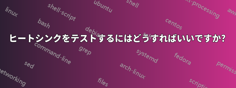 ヒートシンクをテストするにはどうすればいいですか?