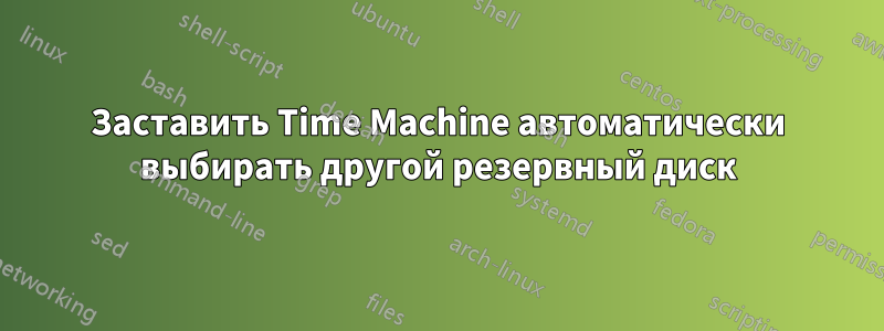 Заставить Time Machine автоматически выбирать другой резервный диск