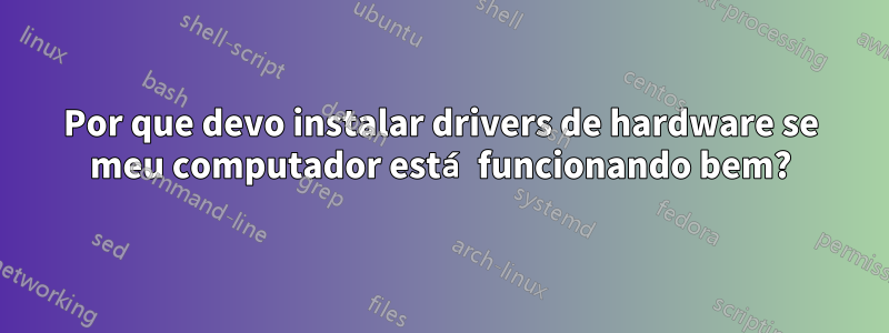 Por que devo instalar drivers de hardware se meu computador está funcionando bem?