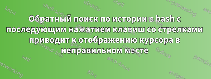 Обратный поиск по истории в bash с последующим нажатием клавиш со стрелками приводит к отображению курсора в неправильном месте