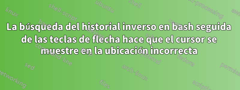 La búsqueda del historial inverso en bash seguida de las teclas de flecha hace que el cursor se muestre en la ubicación incorrecta