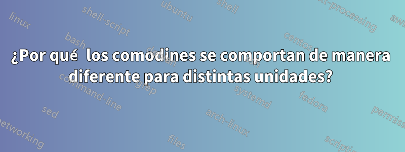 ¿Por qué los comodines se comportan de manera diferente para distintas unidades?