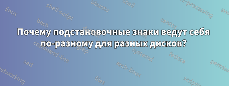 Почему подстановочные знаки ведут себя по-разному для разных дисков?