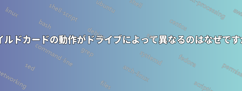 ワイルドカードの動作がドライブによって異なるのはなぜですか?