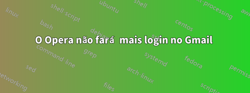 O Opera não fará mais login no Gmail