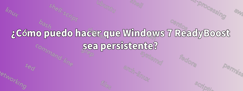 ¿Cómo puedo hacer que Windows 7 ReadyBoost sea persistente?