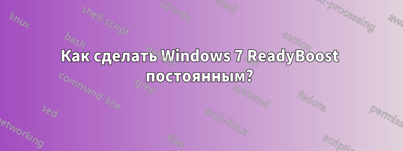 Как сделать Windows 7 ReadyBoost постоянным?