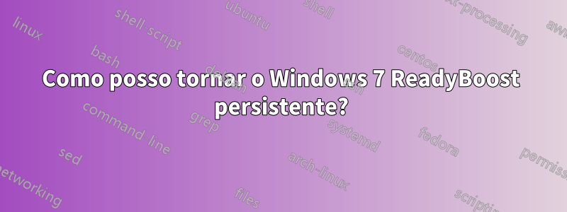 Como posso tornar o Windows 7 ReadyBoost persistente?