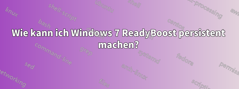 Wie kann ich Windows 7 ReadyBoost persistent machen?