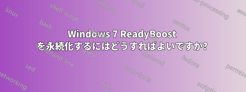 Windows 7 ReadyBoost を永続化するにはどうすればよいですか?