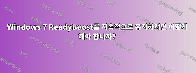 Windows 7 ReadyBoost를 지속적으로 유지하려면 어떻게 해야 합니까?