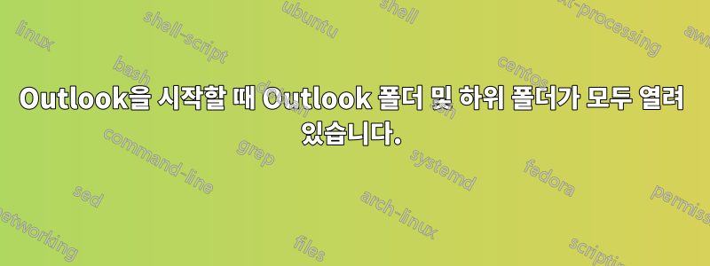 Outlook을 시작할 때 Outlook 폴더 및 하위 폴더가 모두 열려 있습니다.