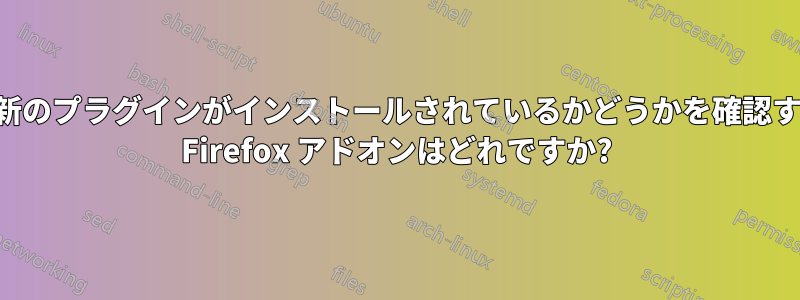 最新のプラグインがインストールされているかどうかを確認する Firefox アドオンはどれですか?