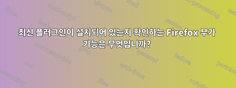 최신 플러그인이 설치되어 있는지 확인하는 Firefox 부가 기능은 무엇입니까?